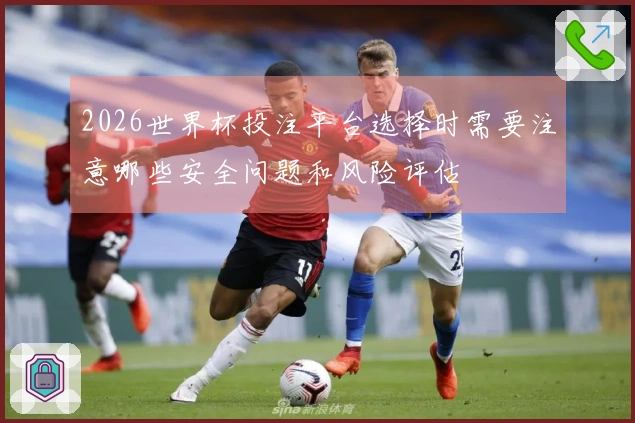 2026世界杯投注平台选择时需要注意哪些安全问题和风险评估