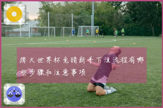 烽火世界杯竞猜新手下注流程有哪些步骤和注意事项