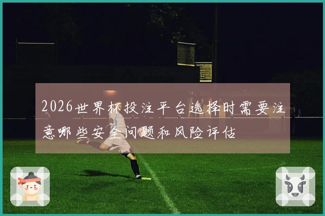 2026世界杯投注平台选择时需要注意哪些安全问题和风险评估