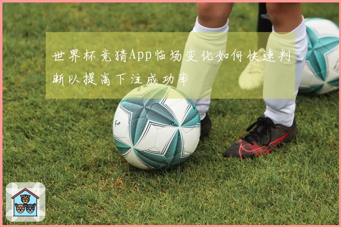 世界杯竞猜App临场变化如何快速判断以提高下注成功率