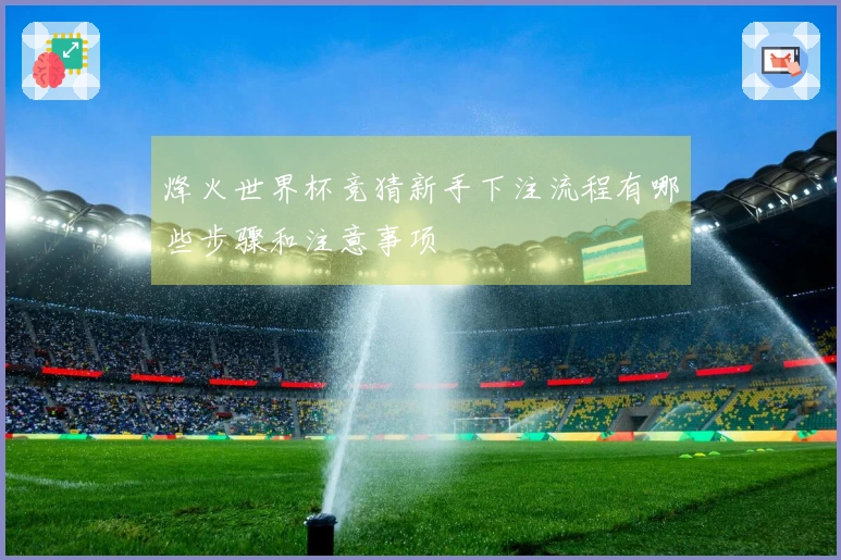烽火世界杯竞猜新手下注流程有哪些步骤和注意事项
