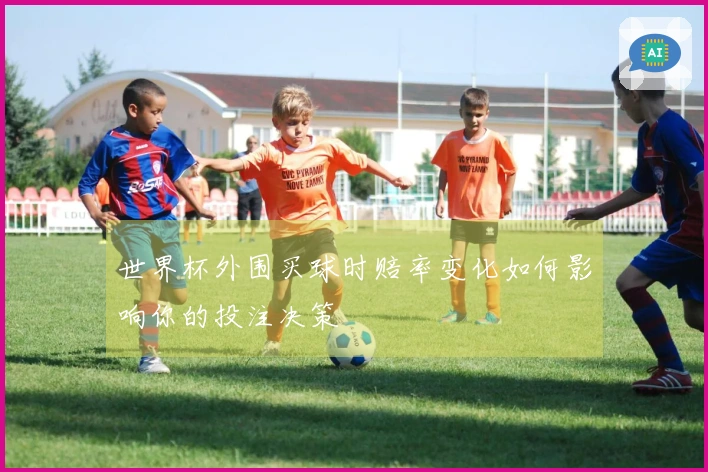 世界杯外围买球时赔率变化如何影响你的投注决策
