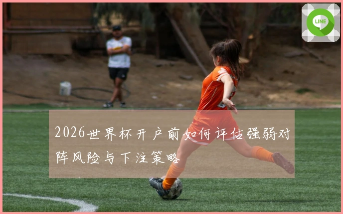 2026世界杯开户前如何评估强弱对阵风险与下注策略